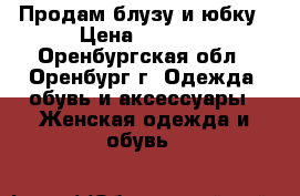 Продам блузу и юбку › Цена ­ 2 000 - Оренбургская обл., Оренбург г. Одежда, обувь и аксессуары » Женская одежда и обувь   